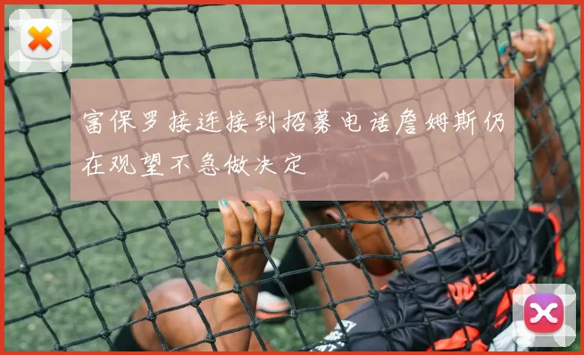 富保罗接连接到招募电话詹姆斯仍在观望不急做决定